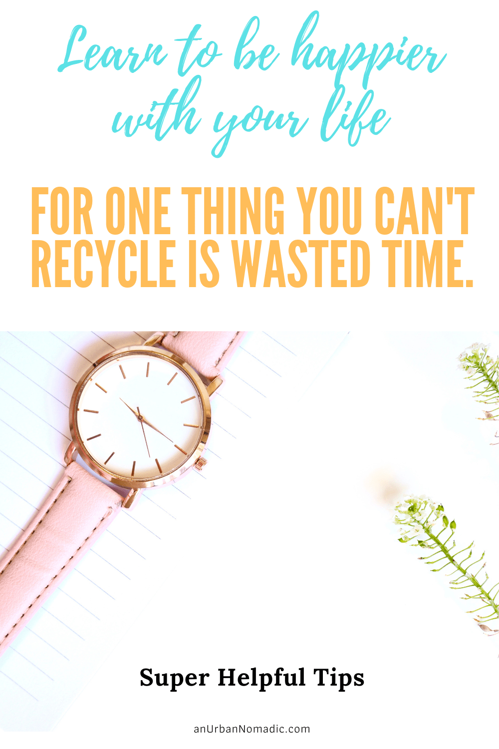 Learn to be happier with your life for one thing you cannot change is wasted time